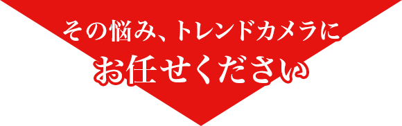 その悩み、トレンドカメラに お任せください